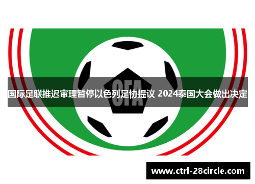 国际足联推迟审理暂停以色列足协提议 2024泰国大会做出决定