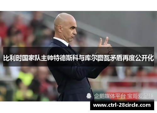 比利时国家队主帅特德斯科与库尔图瓦矛盾再度公开化 比利时国家队主帅特德斯科与库尔图瓦矛盾再度公开化