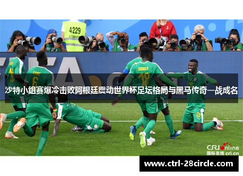 沙特小组赛爆冷击败阿根廷震动世界杯足坛格局与黑马传奇一战成名