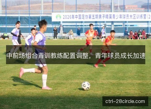 中前场组合青训教练配置调整,青年球员成长加速 中前场组合青训教练配置调整,青年球员成长加速