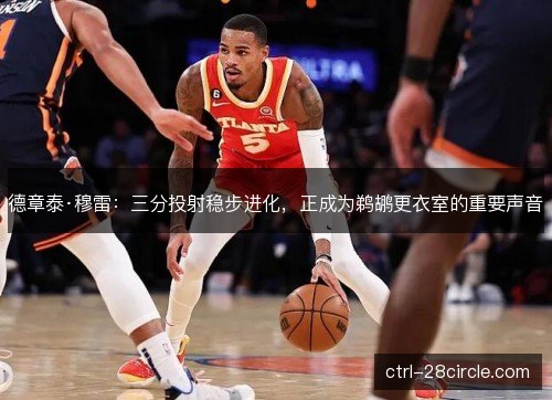 德章泰·穆雷:三分投射稳步进化,正成为鹈鹕更衣室的重要声音 德章泰·穆雷:三分投射稳步进化,正成为鹈鹕更衣室的重要声音